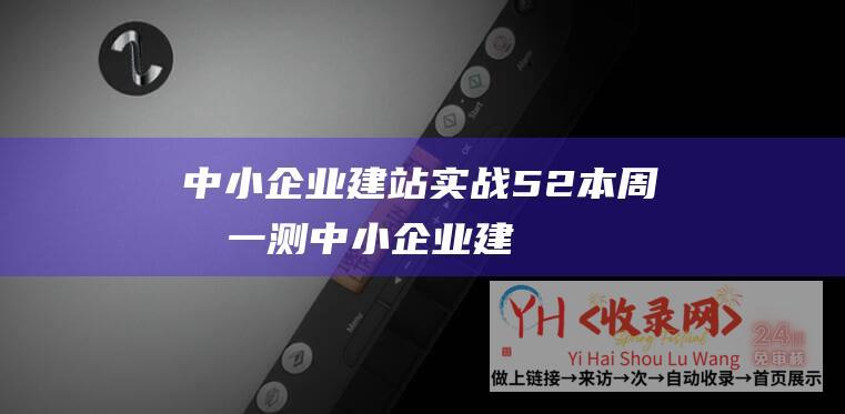 中小企业建站实战5-2本周测一测 (中小企业建站的必要性和意义-中小企业建站的重要性在哪里)