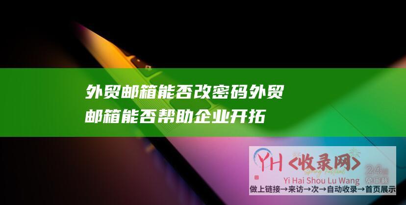 外贸邮箱能否改密码 (外贸邮箱能否帮助企业开拓国际市场-全面了解外贸邮箱的功能及优势)