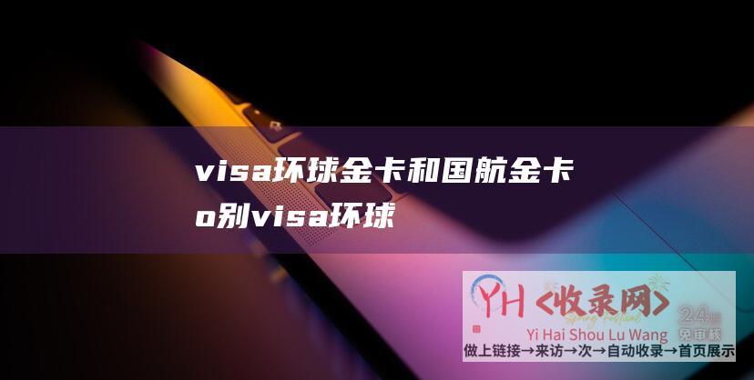 visa环球金卡和国航金卡区别 (visa环球旅行卡金卡-visa环球金卡-Visa金卡)
