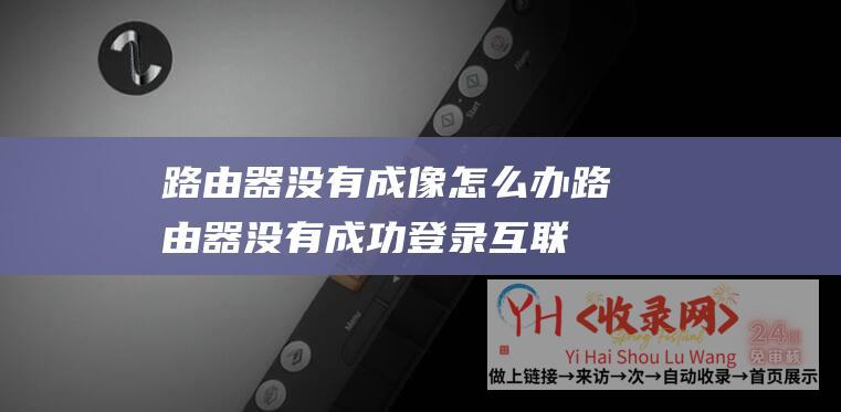 路由器没有成像怎么办 (路由器没有成功登录互联网)