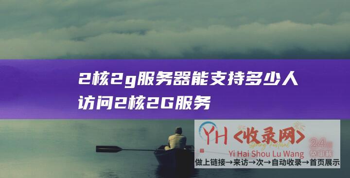 2核2g服务器能支持多少人访问 (2核2G服务器88元1年-2核2G服务器多少钱-2023年腾讯云服务器优惠活动)