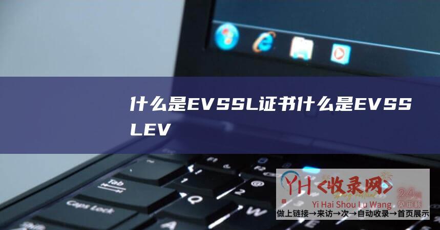 什么是EVSSL证书 (什么是EVSSL-EVSSL的应用场景和优势)