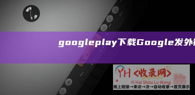 google play下载 (Google发外链费用预算要投入多少-谷歌seo收费组成)