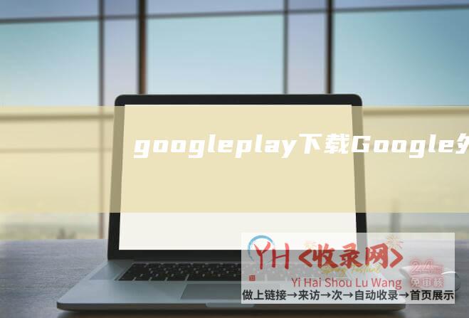 google play下载 (Google外链建设的N种方法-谷歌外链建设)