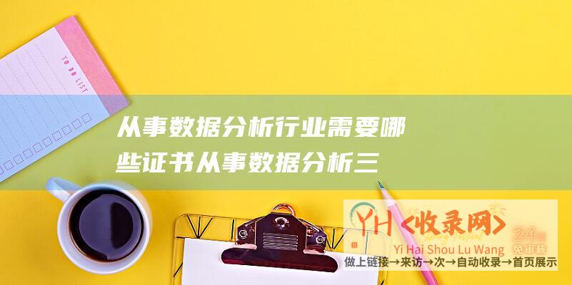 从事数据分析行业需要哪些证书 (从事数据分析三年-建议以及常见数据分析问题解答-讲讲的自己的成长经验)