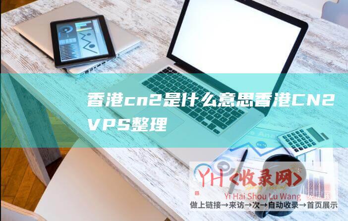 香港cn2是什么意思 (香港CN2-VPS整理-GIA)