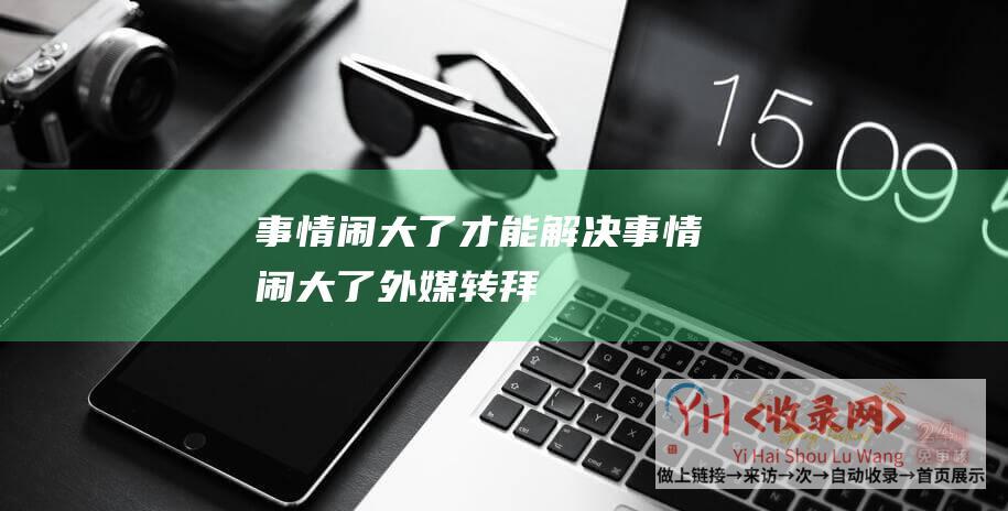 事情闹大了才能解决 (事情闹大了-外媒-转-拜登正式宣布！全面断供中国云服务)