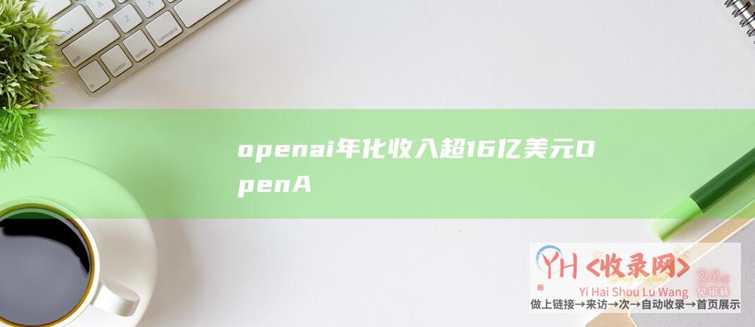 openai年化收入超16亿美元OpenA