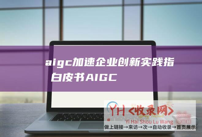 aigc加速企业创新实践指南白皮书AIGC