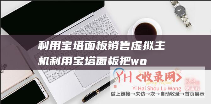 利用宝塔面板销售虚拟主机 (利用宝塔面板把wordpress原网站的内容整体迁移到另一个网址-图文教程)