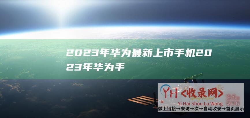 2023年华为最新上市手机 (2023年华为手机选购指南)