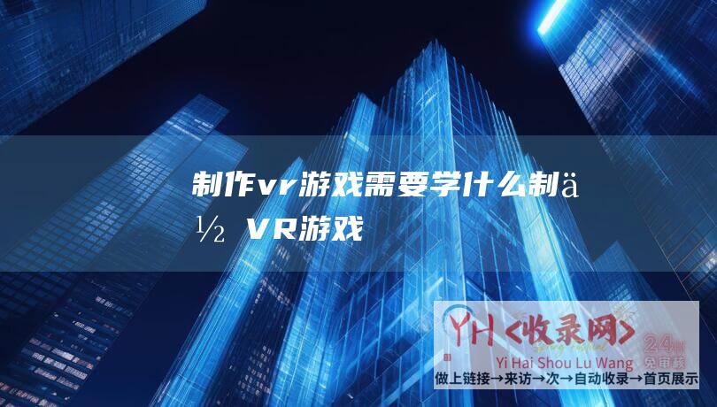 制作vr游戏需要学什么 (制作VR游戏)