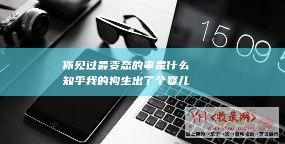 你见过最变态的事是什么知乎我的狗生出了个婴儿 (你见过最变态的事情是什么)