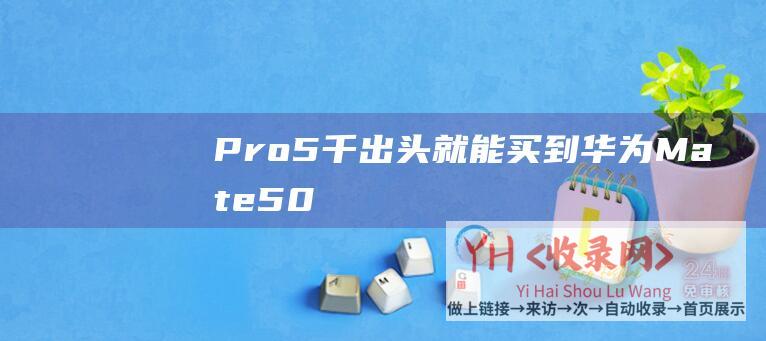 Pro-5千出头就能买到华为Mate-50-终于等到年度最佳旗舰手机！