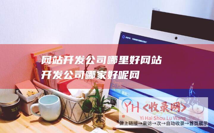 网站开发公司哪里好网站开发公司哪家好呢网