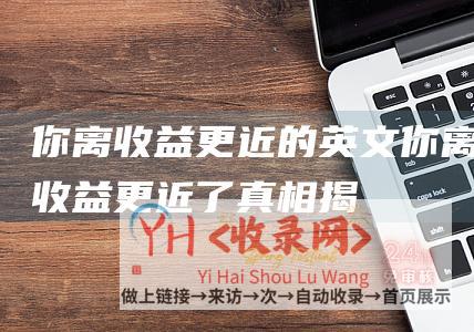 你离收益更近的英文你离收益更近了真相揭