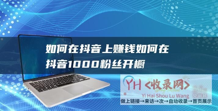 如何在抖音上赚钱 (如何在抖音1000粉丝开橱窗赚钱-以产品为主题写1个文章)