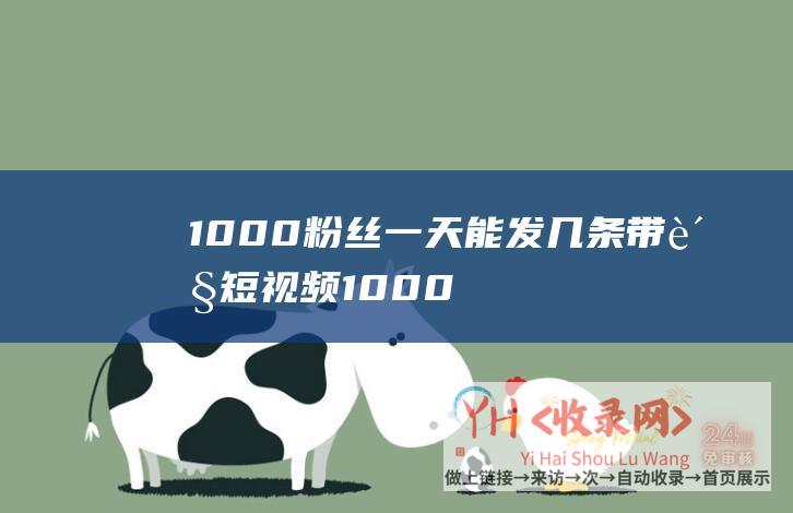 1000粉丝一天能发几条带货短视频1000