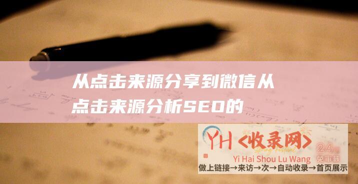 从点击来源分享到微信 (从点击来源分析SEO的优化效果-点击来源对SEO优化的重要性)