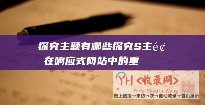 探究主题有哪些 (探究S主题在响应式网站中的重要性和应用技巧-打造一个优秀的响应式网站)