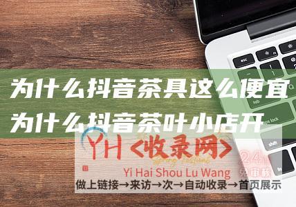 为什么抖音茶具这么便宜为什么抖音茶叶小店开