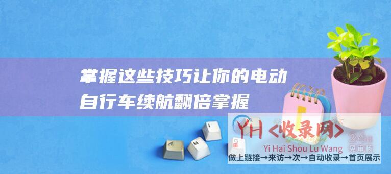 掌握这些技巧,让你的电动自行车续航翻倍 (掌握这些技巧-如何优化移动SEO-让你的网站在移动端更具竞争力)