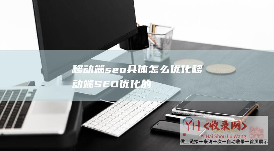 移动端seo具体怎么优化 (移动端SEO优化的关键性-把握移动端SEO优化-助力网站开展)