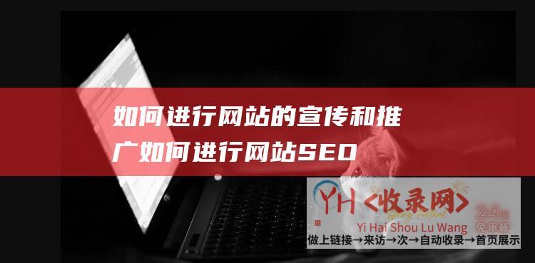 如何进行网站的宣传和推广 (如何进行网站SEO优化-提高网站流量的技巧与方法)