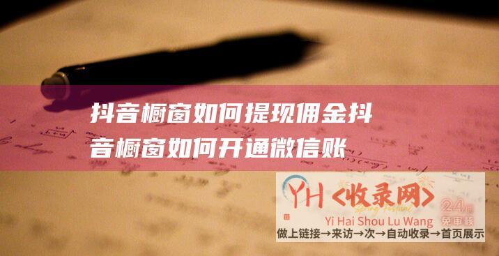 抖音橱窗如何提现佣金 (抖音橱窗如何开通微信账户-轻松运营商家业务-了解开通抖音橱窗微信账户的详细流程)