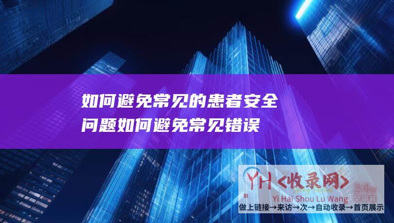 如何避免常见的患者安全问题 (如何避免常见错误以及有效的解决方案-抖音橱窗微信开通失败的解决方法)