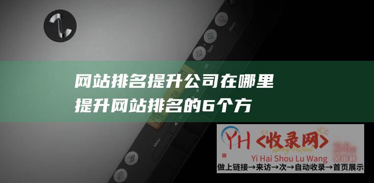 网站排名提升公司在哪里 (提升网站排名的6个方案-网站优化排名SEO)