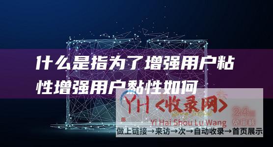 什么是指为了增强用户粘性 (增强用户黏性-如何优化营销型网站的网站结构-提高用户体验)