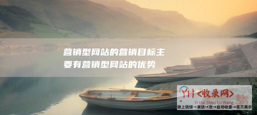 营销型网站的营销目标主要有 (营销型网站的优势-为什么企业需要一个营销型网站)