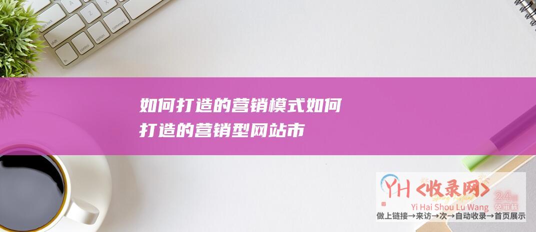 如何打造的营销模式 (如何打造的营销型网站-市场定位是关键-为您揭秘成功的秘诀！)