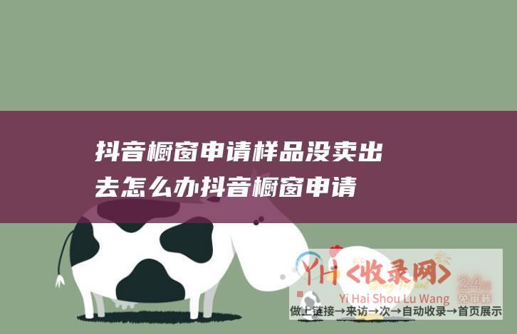 抖音橱窗申请样品没卖出去怎么办 (抖音橱窗申请攻略-诚信抖咖团队教你如何在抖音申请橱窗)