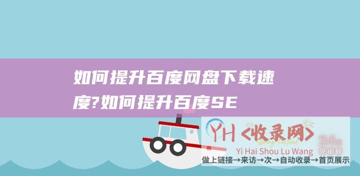 如何提升百度网盘下载速度? (如何提升百度SEO排名-优势的SEO网站优化排名)