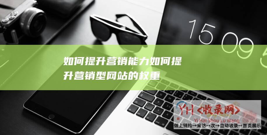 如何提升营销能力 (如何提升营销型网站的权重-探究营销型网站在哪些方面体现权重)