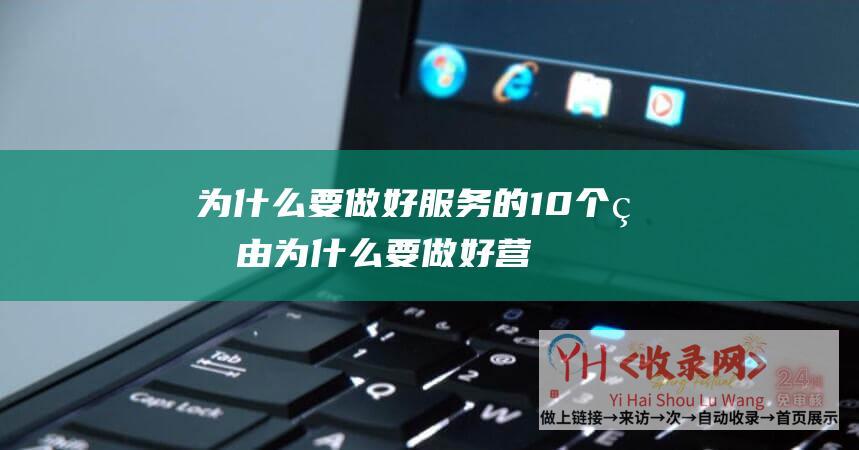 为什么要做好服务的10个理由 (为什么要做好营销型网站后期维护-营销型网站后期维护的必要性-从提升用户体验到增加转化率)