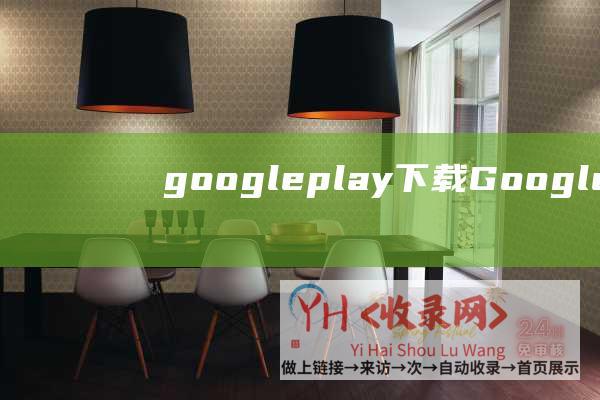 google play下载 (Google的影响-探究Google对全球信息获取和科技发展的巨大影响)