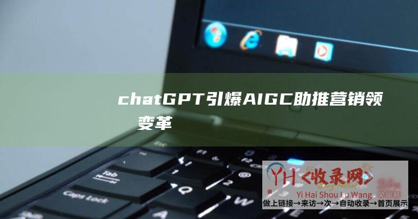 chatGPT引爆-AIGC助推营销领域变革（chatgpt官网）