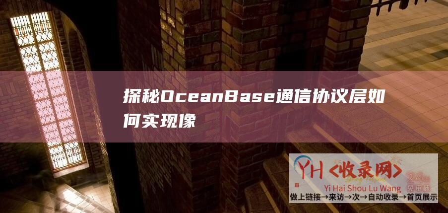 探秘OceanBase通信协议层-如何实现像访问传统数据库一样访问分布式数据库 (探秘森林深处的秘密)