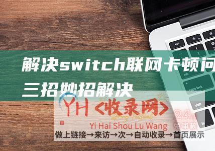 解决switch联网卡顿问题的三招妙招 (解决switch手柄信号问题)