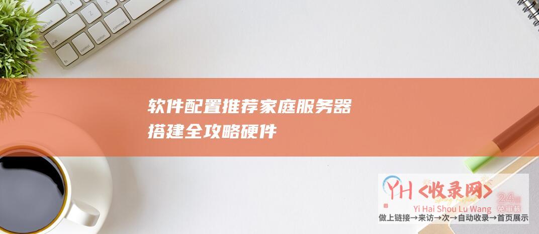 软件配置推荐家庭服务器搭建全攻略硬件