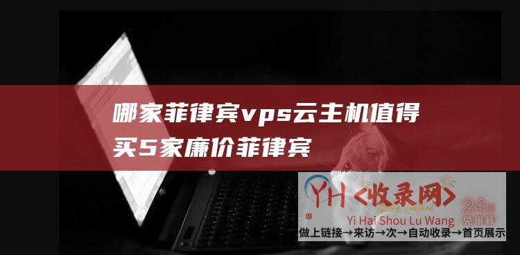 哪家菲律宾vps云主机值得买5家廉价菲律宾