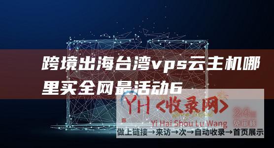 跨境出海台湾vps云主机哪里买全网最活动6