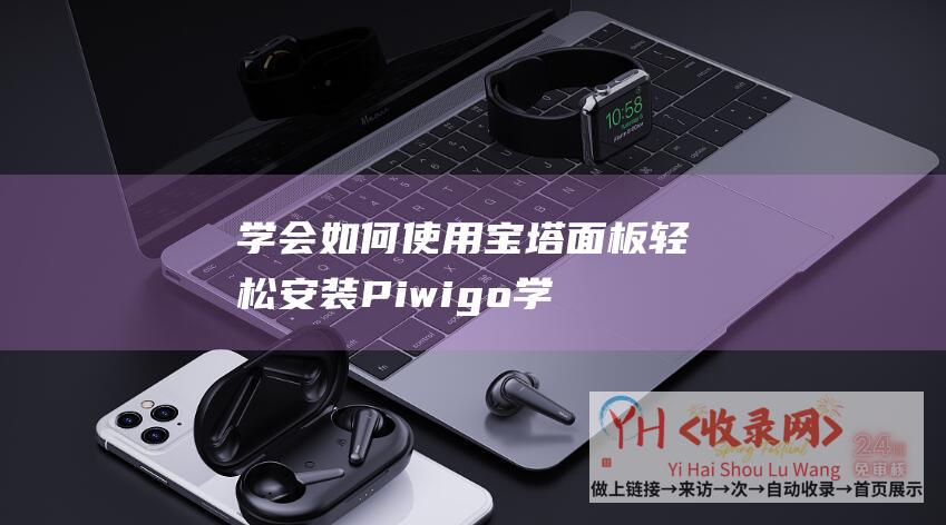 学会如何使用宝塔面板轻松安装Piwigo (学会如何使用电脑英语)