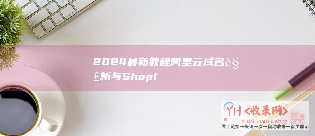 2024最新教程-阿里云域名解析与Shopify店铺绑定攻略 (2024最新电视剧)