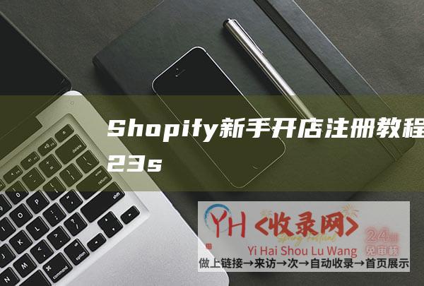 Shopify新手开店注册教程-2023 (shopify官网)
