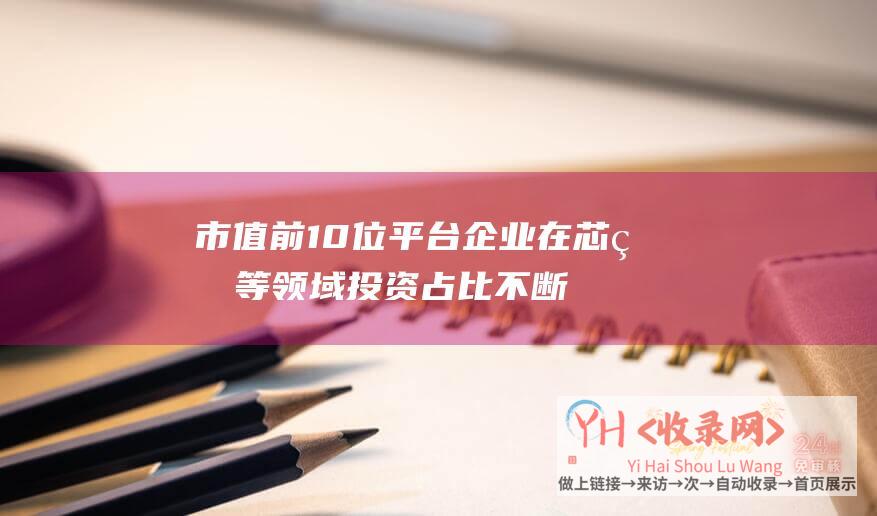 市值前10位平台企业在芯片等领域投资占比不断提高-发改委 (市值前100名)