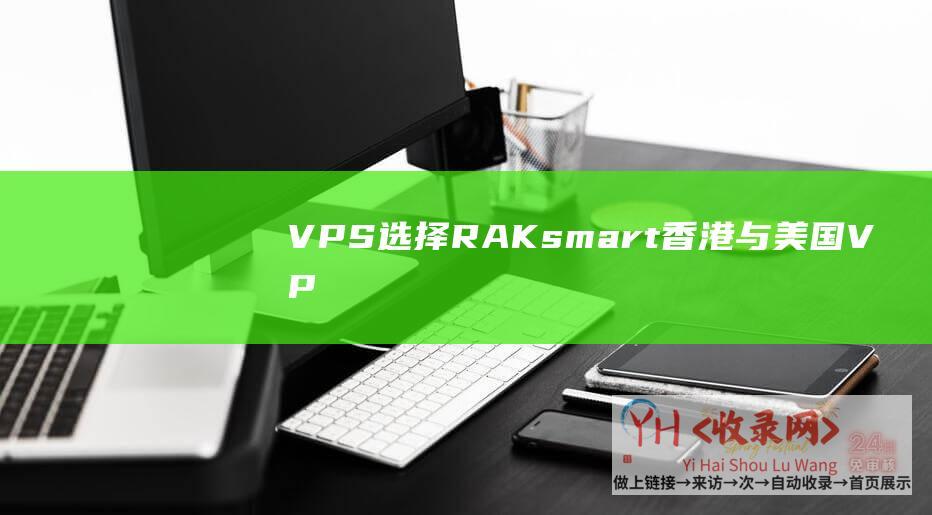 VPS-选择RAKsmart-香港与美国VPS主机的魅力 (vps怎么配置)